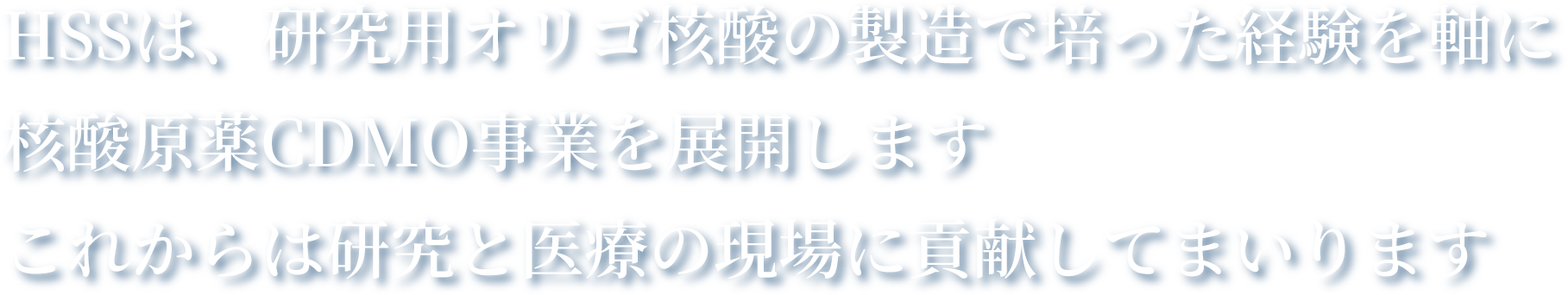 HSSは、研究用オリゴ核酸の製造で培った経験を軸に
核酸原薬CDMO事業を展開します これからは研究と医療の現場に貢献してまいります
